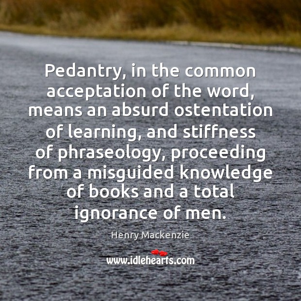 Pedantry, in the common acceptation of the word, means an absurd ostentation Henry Mackenzie Picture Quote