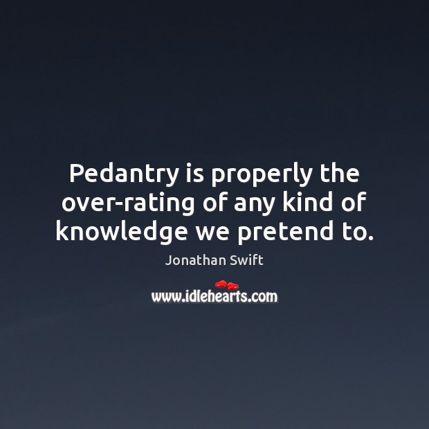 Pedantry is properly the over-rating of any kind of knowledge we pretend to. Jonathan Swift Picture Quote