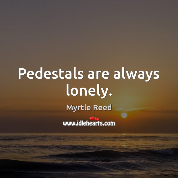 Pedestals are always lonely. Myrtle Reed Picture Quote