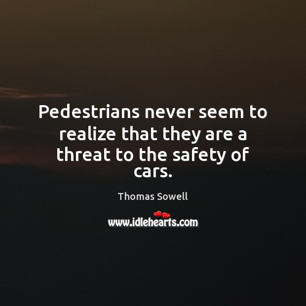 Pedestrians never seem to realize that they are a threat to the safety of cars. Thomas Sowell Picture Quote