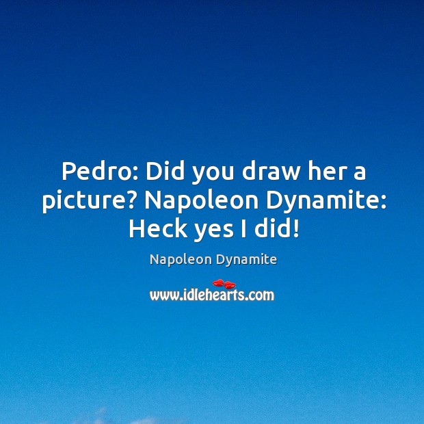 Pedro: did you draw her a picture? napoleon dynamite: heck yes I did! Napoleon Dynamite Picture Quote