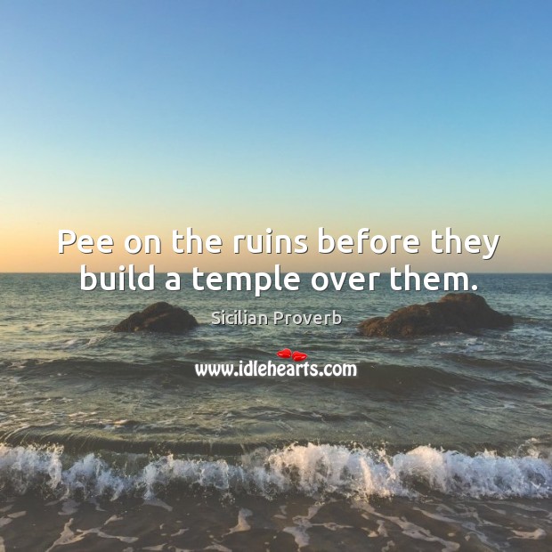 Pee on the ruins before they build a temple over them. Sicilian Proverbs Image