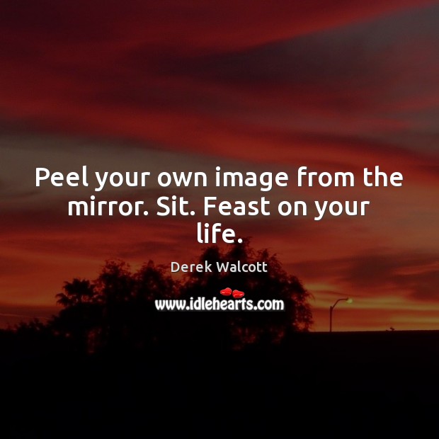 Peel your own image from the mirror. Sit. Feast on your life. Derek Walcott Picture Quote