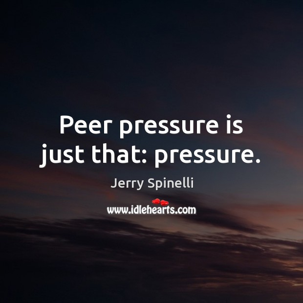 Peer pressure is just that: pressure. Jerry Spinelli Picture Quote