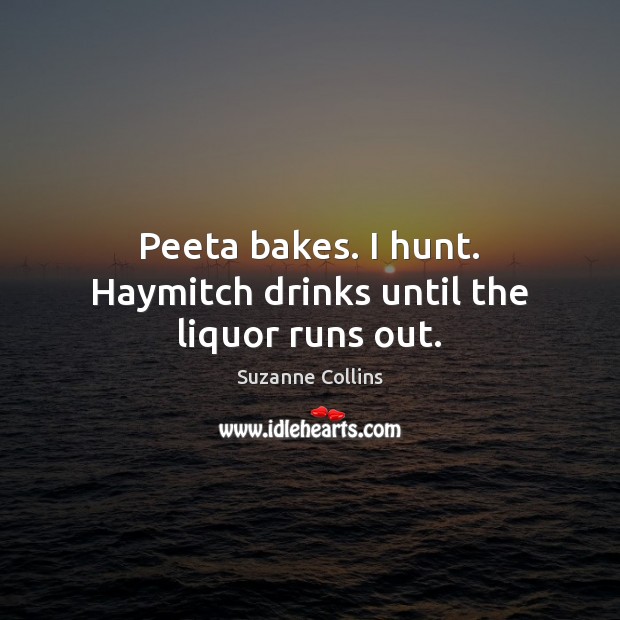 Peeta bakes. I hunt. Haymitch drinks until the liquor runs out. Suzanne Collins Picture Quote