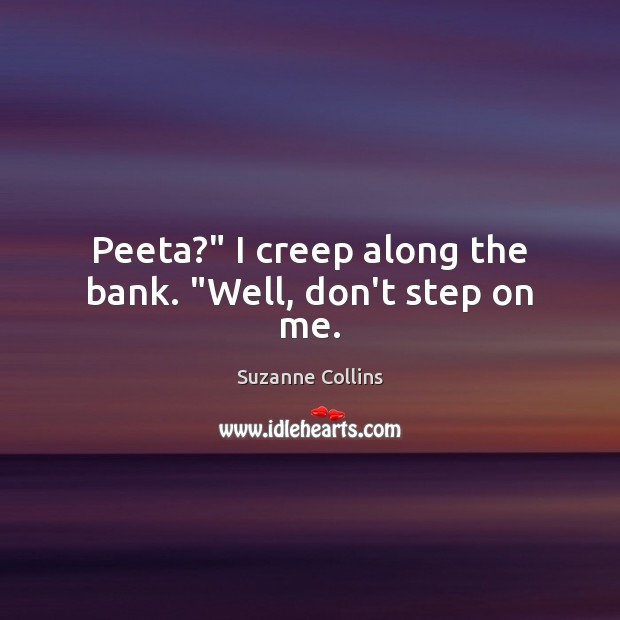 Peeta?” I creep along the bank. “Well, don’t step on me. 