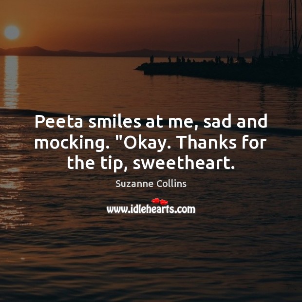 Peeta smiles at me, sad and mocking. “Okay. Thanks for the tip, sweetheart. Suzanne Collins Picture Quote