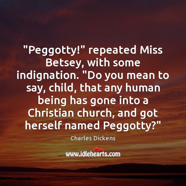 “Peggotty!” repeated Miss Betsey, with some indignation. “Do you mean to say, Charles Dickens Picture Quote