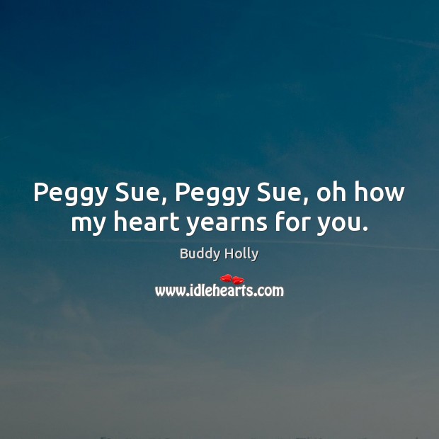 Peggy Sue, Peggy Sue, oh how my heart yearns for you. Buddy Holly Picture Quote