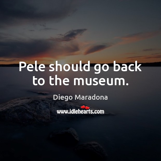Pele should go back to the museum. Diego Maradona Picture Quote