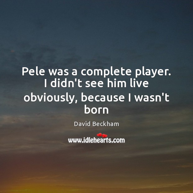 Pele was a complete player. I didn’t see him live obviously, because I wasn’t born David Beckham Picture Quote