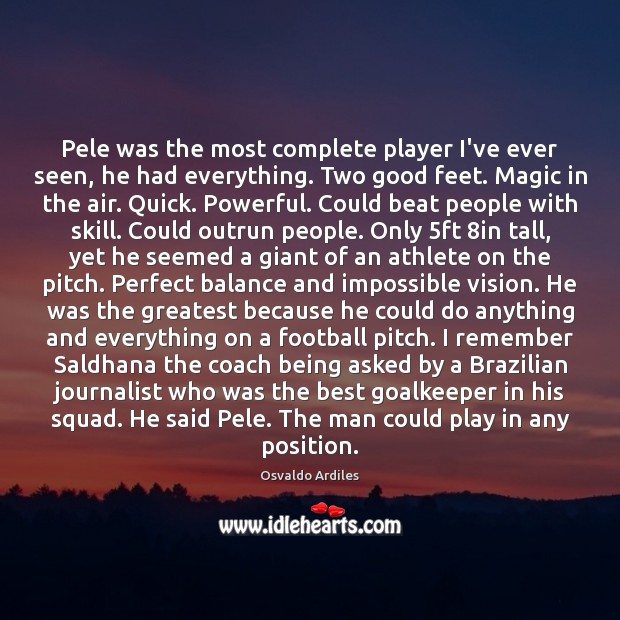 Pele was the most complete player I’ve ever seen, he had everything. Osvaldo Ardiles Picture Quote