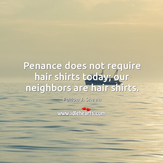 Penance does not require hair shirts today; our neighbors are hair shirts. Fulton J. Sheen Picture Quote