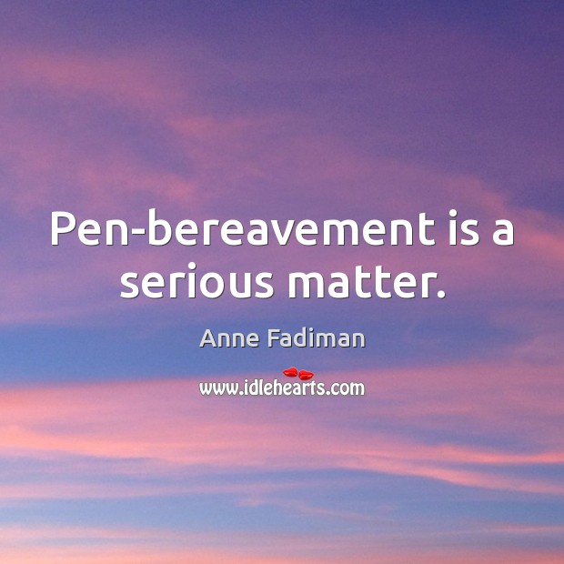 Pen-bereavement is a serious matter. Anne Fadiman Picture Quote