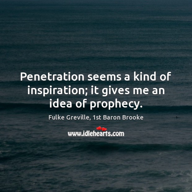 Penetration seems a kind of inspiration; it gives me an idea of prophecy. Fulke Greville, 1st Baron Brooke Picture Quote