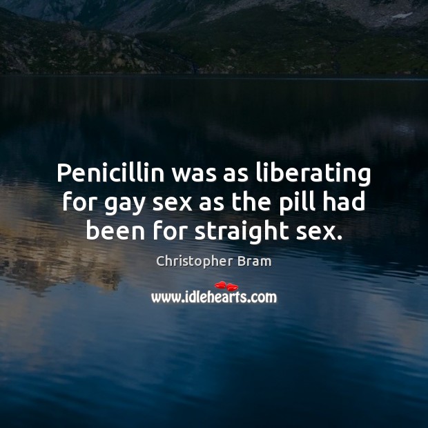 Penicillin was as liberating for gay sex as the pill had been for straight sex. Christopher Bram Picture Quote
