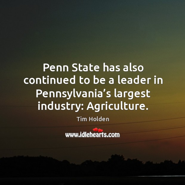 Penn state has also continued to be a leader in pennsylvania’s largest industry: agriculture. Tim Holden Picture Quote