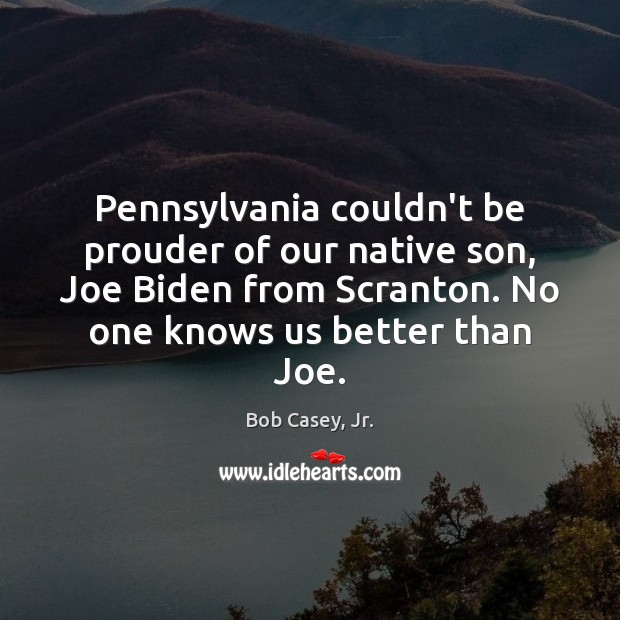Pennsylvania couldn’t be prouder of our native son, Joe Biden from Scranton. Bob Casey, Jr. Picture Quote