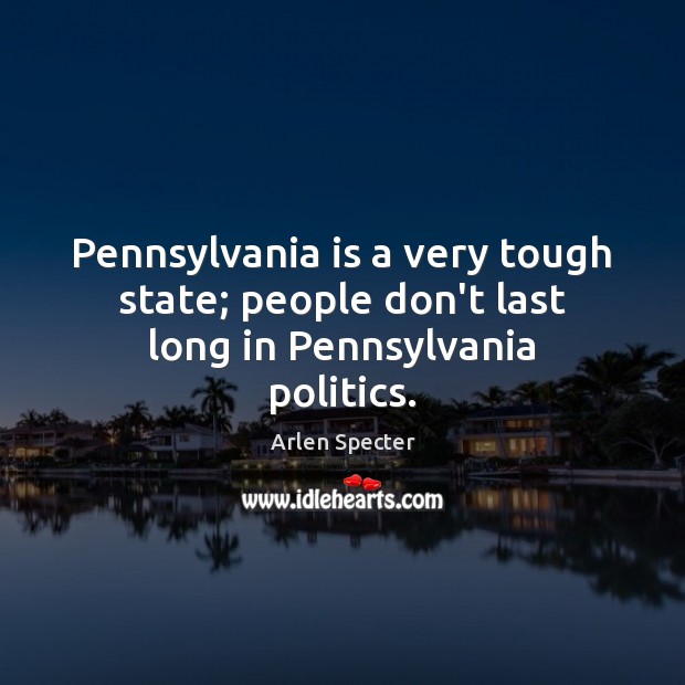 Pennsylvania is a very tough state; people don’t last long in Pennsylvania politics. Arlen Specter Picture Quote
