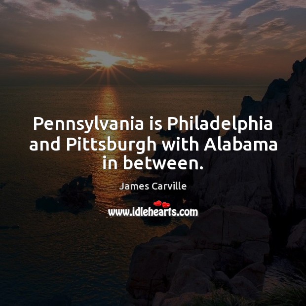 Pennsylvania is Philadelphia and Pittsburgh with Alabama in between. James Carville Picture Quote