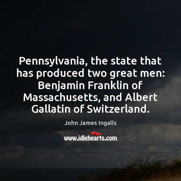 Pennsylvania, the state that has produced two great men: Benjamin Franklin of John James Ingalls Picture Quote