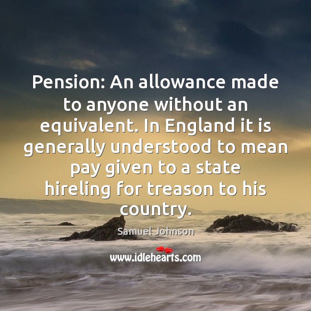 Pension: An allowance made to anyone without an equivalent. In England it 
