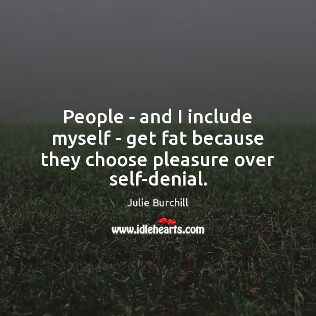 People – and I include myself – get fat because they choose pleasure over self-denial. Julie Burchill Picture Quote