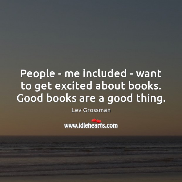 People – me included – want to get excited about books. Good books are a good thing. Lev Grossman Picture Quote