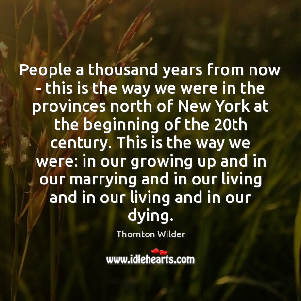 People a thousand years from now – this is the way we Thornton Wilder Picture Quote