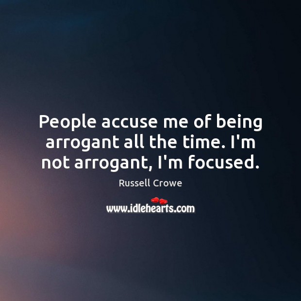 People accuse me of being arrogant all the time. I’m not arrogant, I’m focused. Russell Crowe Picture Quote
