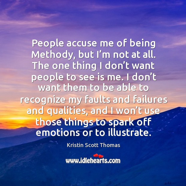 People accuse me of being methody, but I’m not at all. The one thing I don’t want people to see is me. Image