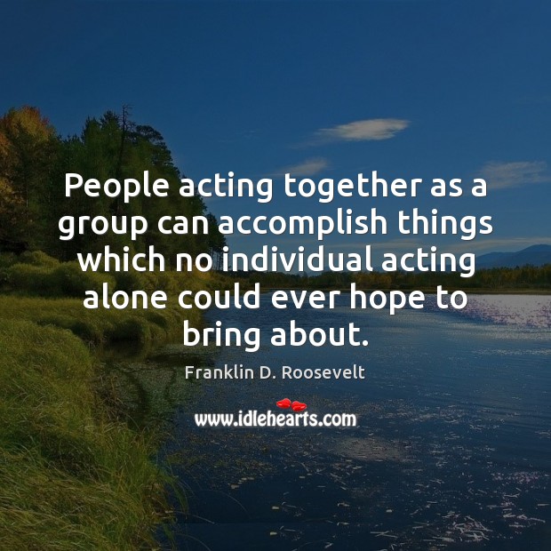 People acting together as a group can accomplish things which no individual Franklin D. Roosevelt Picture Quote