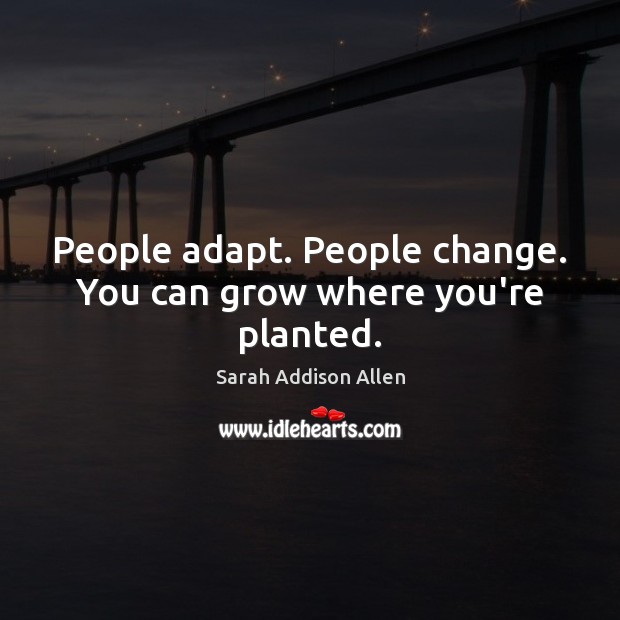 People adapt. People change. You can grow where you’re planted. Image