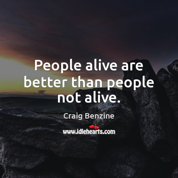 People alive are better than people not alive. Craig Benzine Picture Quote