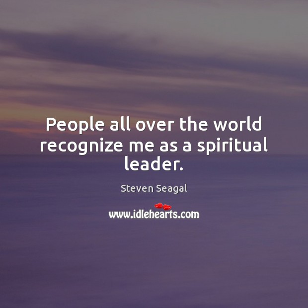 People all over the world recognize me as a spiritual leader. Steven Seagal Picture Quote