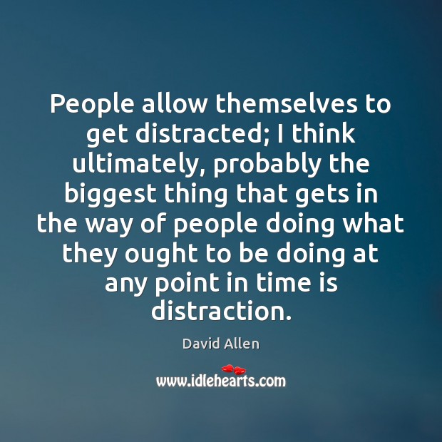 People allow themselves to get distracted; I think ultimately, probably the biggest David Allen Picture Quote