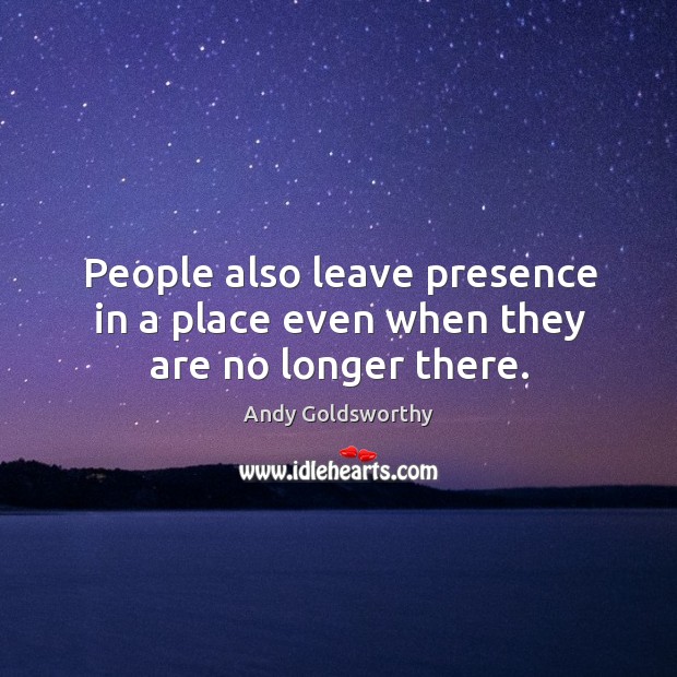 People also leave presence in a place even when they are no longer there. Andy Goldsworthy Picture Quote