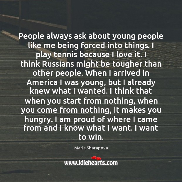 People always ask about young people like me being forced into things. Maria Sharapova Picture Quote