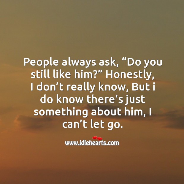 People always ask, “do you still like him?” honestly, I don’t really know Let Go Quotes Image