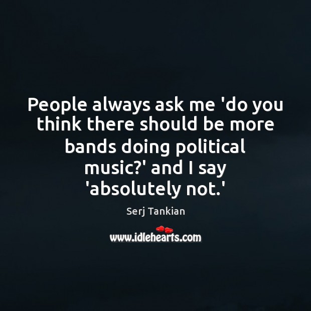 People always ask me ‘do you think there should be more bands Serj Tankian Picture Quote