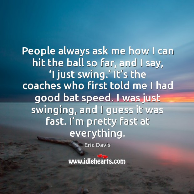 People always ask me how I can hit the ball so far, and I say, ‘i just swing.’ Eric Davis Picture Quote
