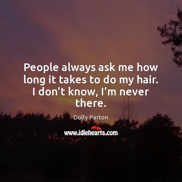 People always ask me how long it takes to do my hair. I don’t know, I’m never there. Dolly Parton Picture Quote