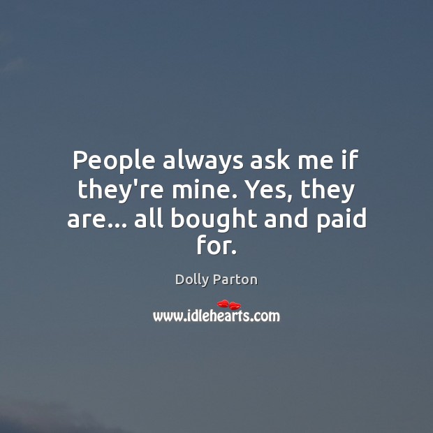 People always ask me if they’re mine. Yes, they are… all bought and paid for. Dolly Parton Picture Quote