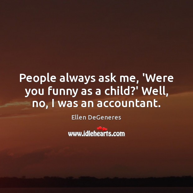 People always ask me, ‘Were you funny as a child?’ Well, no, I was an accountant. Ellen DeGeneres Picture Quote