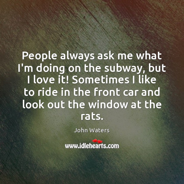 People always ask me what I’m doing on the subway, but I John Waters Picture Quote