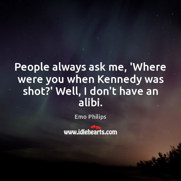 People always ask me, ‘Where were you when Kennedy was shot?’ Well, I don’t have an alibi. Emo Philips Picture Quote