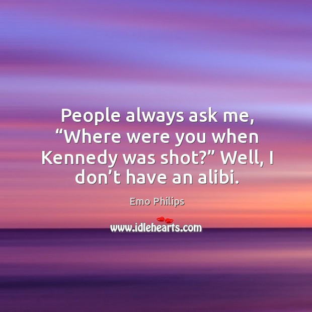 People always ask me, “where were you when kennedy was shot?” well, I don’t have an alibi. Emo Philips Picture Quote