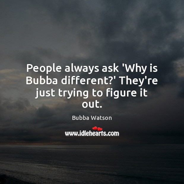 People always ask ‘Why is Bubba different?’ They’re just trying to figure it out. Bubba Watson Picture Quote