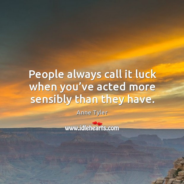 People always call it luck when you’ve acted more sensibly than they have. Anne Tyler Picture Quote