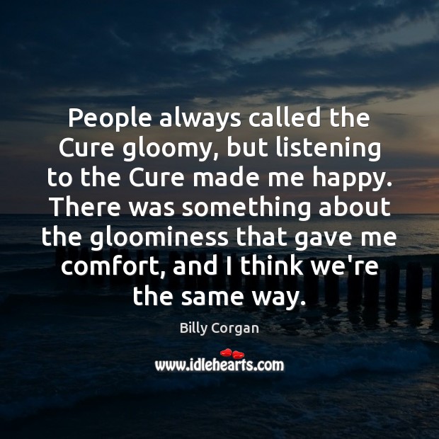 People always called the Cure gloomy, but listening to the Cure made Billy Corgan Picture Quote